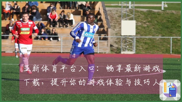 亚新体育平台入口：畅享最新游戏下载，提升你的游戏体验与技巧人物攻略