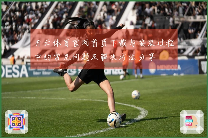 开云体育官网首页下载与安装过程中的常见问题及解决方法分享