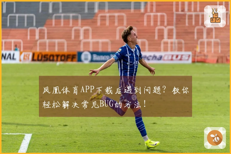 凤凰体育APP下载后遇到问题？教你轻松解决常见BUG的方法！