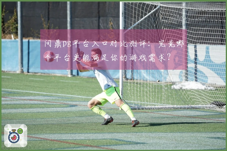 问鼎pg平台入口对比测评：究竟哪个平台更能满足你的游戏需求？