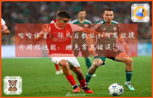 哈哈体育：踩坑后教你如何有效提升游戏性能，避免常见错误！