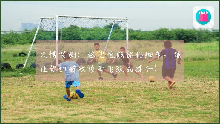 火博实测：这些性能优化细节，能让你的游戏帧率飞跃式提升！