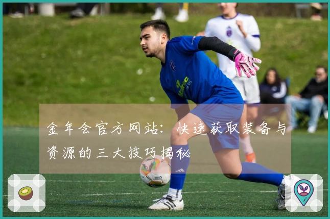 金年会官方网站：快速获取装备与资源的三大技巧揭秘