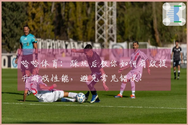 哈哈体育：踩坑后教你如何有效提升游戏性能，避免常见错误！