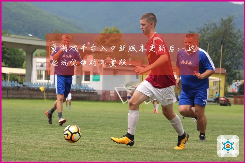 爱游戏平台入口新版本更新后，这些坑你绝对不要踩！