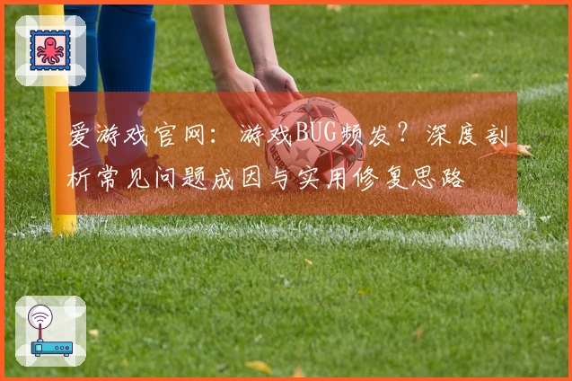爱游戏官网：游戏BUG频发？深度剖析常见问题成因与实用修复思路