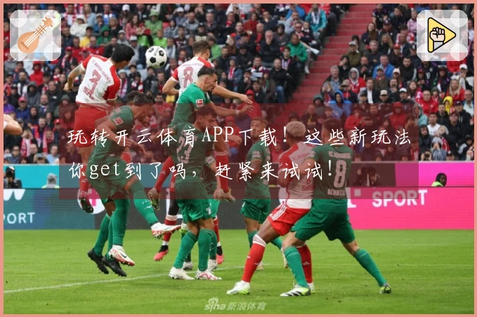 玩转开云体育APP下载！这些新玩法你get到了吗，赶紧来试试！