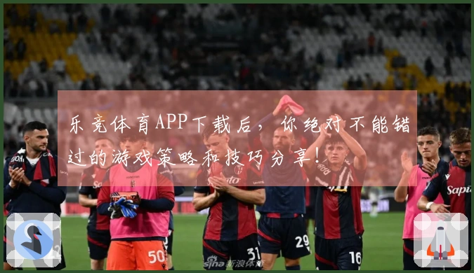 乐竞体育APP下载后，你绝对不能错过的游戏策略和技巧分享！