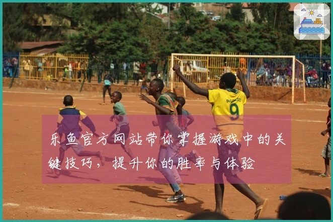 乐鱼官方网站带你掌握游戏中的关键技巧，提升你的胜率与体验