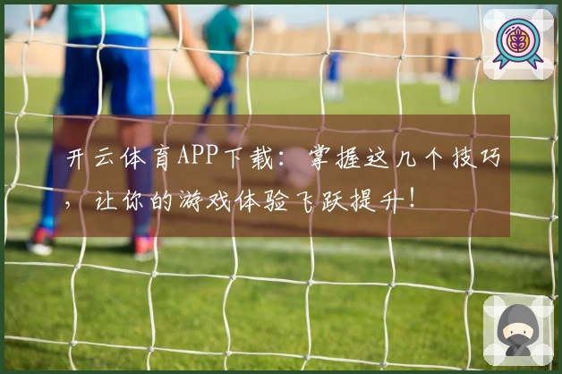 开云体育APP下载：掌握这几个技巧，让你的游戏体验飞跃提升！