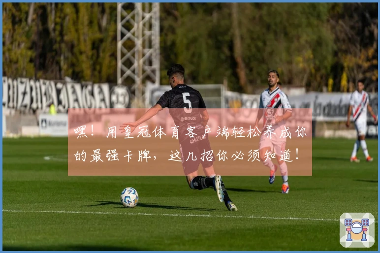 嘿！用皇冠体育客户端轻松养成你的最强卡牌，这几招你必须知道！