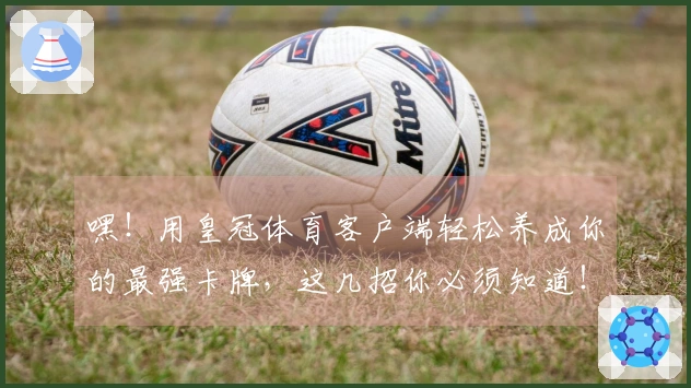 嘿！用皇冠体育客户端轻松养成你的最强卡牌，这几招你必须知道！