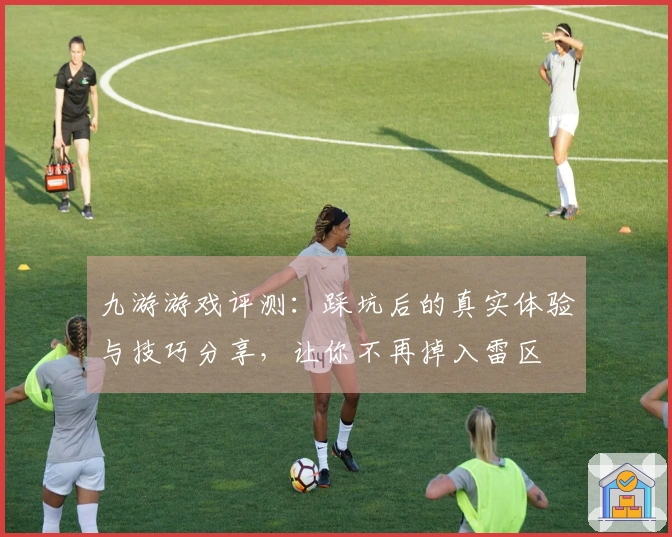 九游游戏评测：踩坑后的真实体验与技巧分享，让你不再掉入雷区