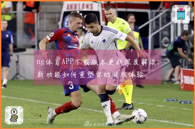 ng体育APP下载版本更新深度解读：新功能如何重塑你的游戏体验
