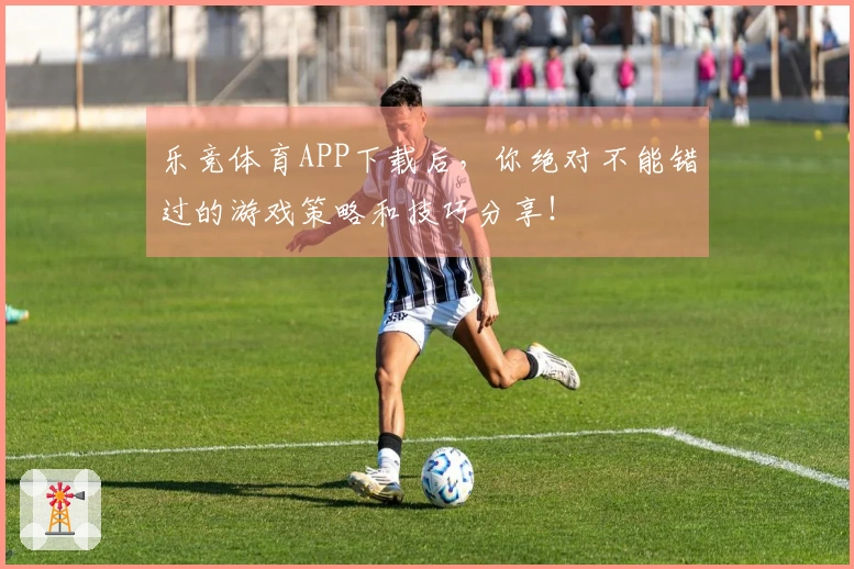 乐竞体育APP下载后，你绝对不能错过的游戏策略和技巧分享！