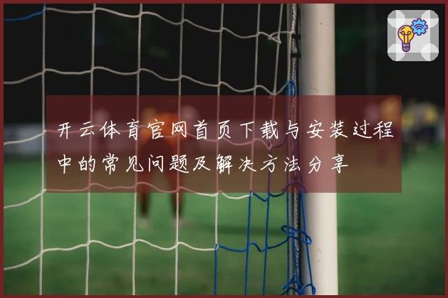 开云体育官网首页下载与安装过程中的常见问题及解决方法分享