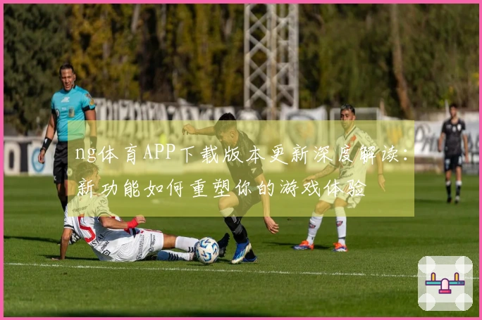 ng体育APP下载版本更新深度解读：新功能如何重塑你的游戏体验