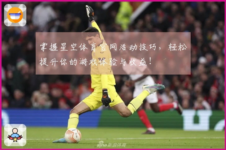掌握星空体育官网活动技巧，轻松提升你的游戏体验与收益！