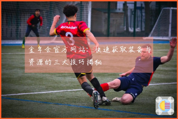 金年会官方网站：快速获取装备与资源的三大技巧揭秘