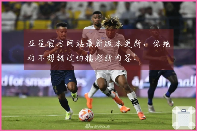 亚星官方网站最新版本更新，你绝对不想错过的精彩新内容！