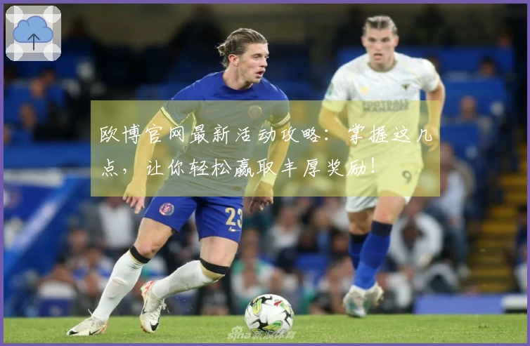 欧博官网最新活动攻略：掌握这几点，让你轻松赢取丰厚奖励！