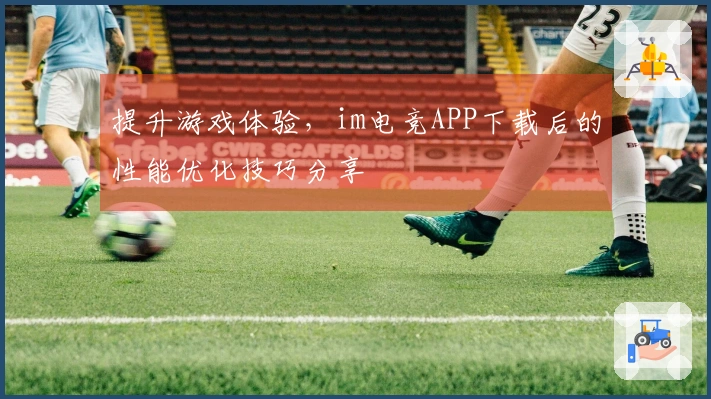 提升游戏体验，im电竞APP下载后的性能优化技巧分享