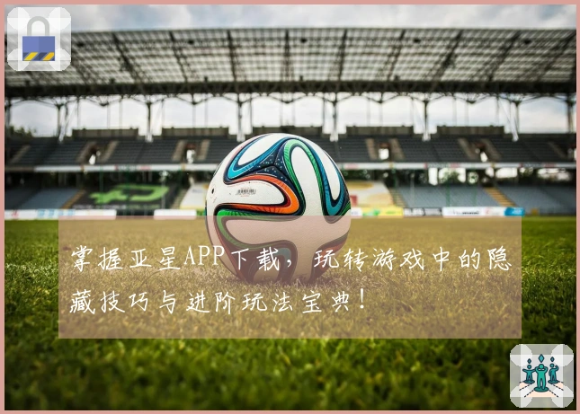 掌握亚星APP下载，玩转游戏中的隐藏技巧与进阶玩法宝典！