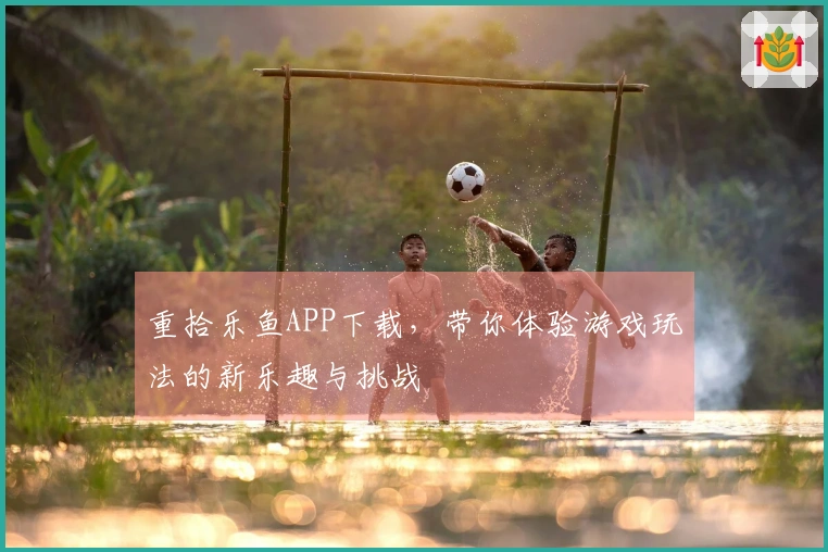 重拾乐鱼APP下载，带你体验游戏玩法的新乐趣与挑战