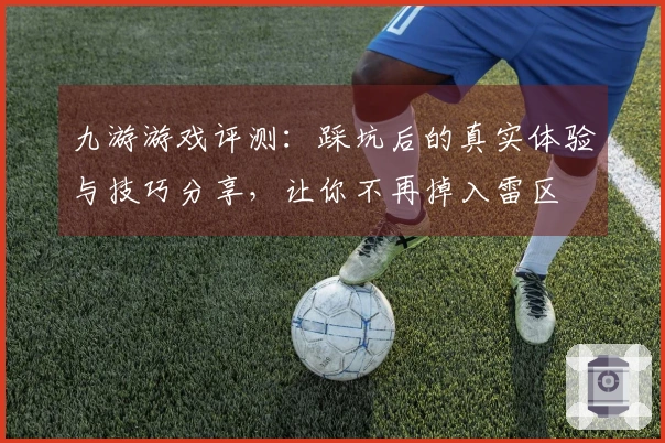 九游游戏评测：踩坑后的真实体验与技巧分享，让你不再掉入雷区
