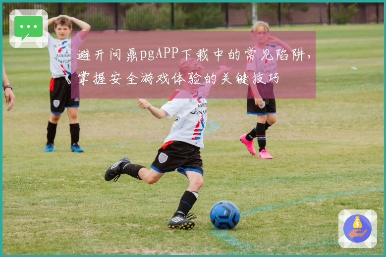 避开问鼎pgAPP下载中的常见陷阱，掌握安全游戏体验的关键技巧
