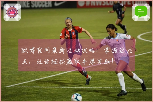 欧博官网最新活动攻略：掌握这几点，让你轻松赢取丰厚奖励！