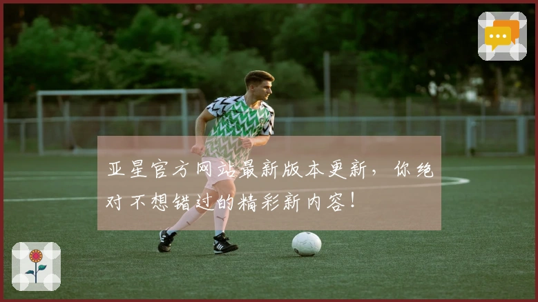 亚星官方网站最新版本更新，你绝对不想错过的精彩新内容！