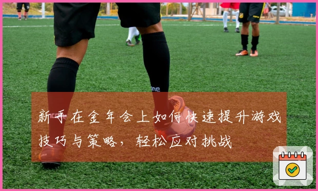 新手在金年会上如何快速提升游戏技巧与策略，轻松应对挑战