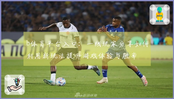 b体育平台入口：一线玩家分享如何利用新玩法提升游戏体验与胜率