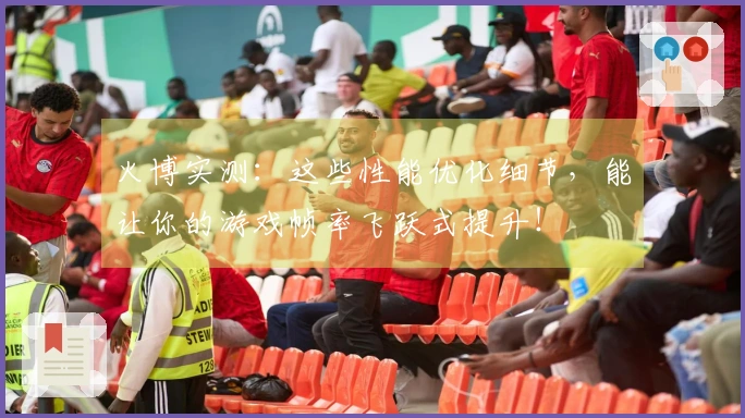 火博实测：这些性能优化细节，能让你的游戏帧率飞跃式提升！